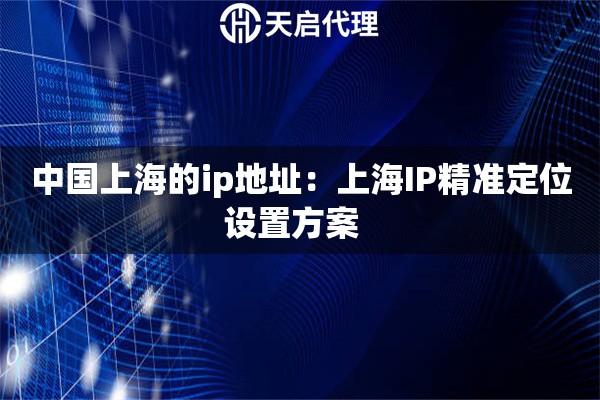 中国上海的ip地址：上海IP精准定位设置方案  