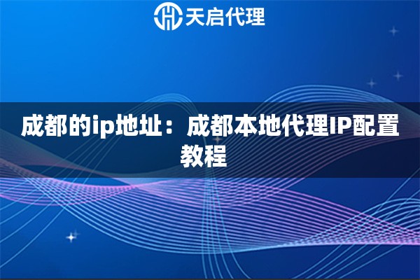 成都的ip地址：成都本地代理IP配置教程  