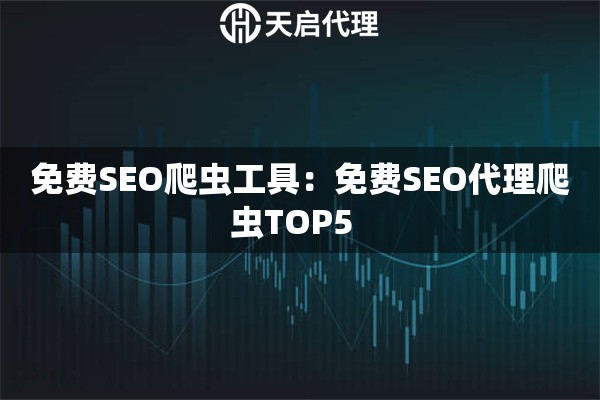 免费SEO爬虫工具：免费SEO代理爬虫TOP5  
