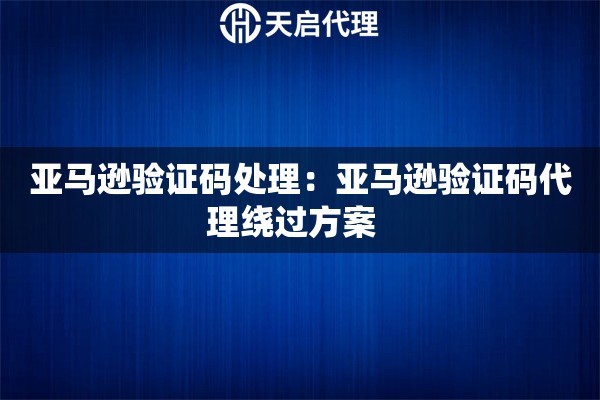 亚马逊验证码处理：亚马逊验证码代理绕过方案  