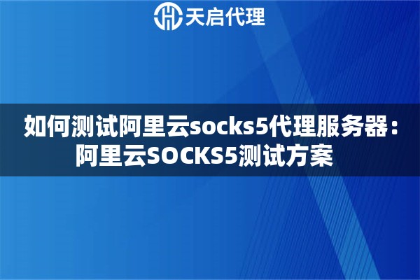 如何测试阿里云socks5代理服务器：阿里云SOCKS5测试方案  