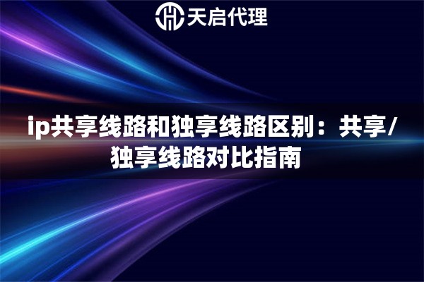 ip共享线路和独享线路区别：共享/独享线路对比指南  