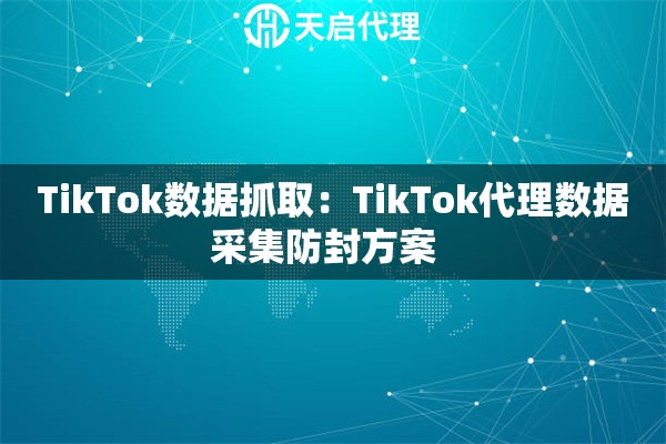 TikTok数据抓取：TikTok代理数据采集防封方案  