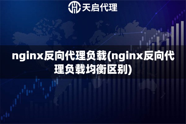 nginx反向代理负载(nginx反向代理负载均衡区别)
