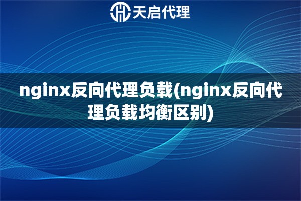 nginx反向代理负载(nginx反向代理负载均衡区别)