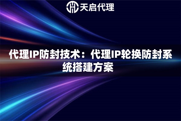 代理IP防封技术：代理IP轮换防封系统搭建方案  