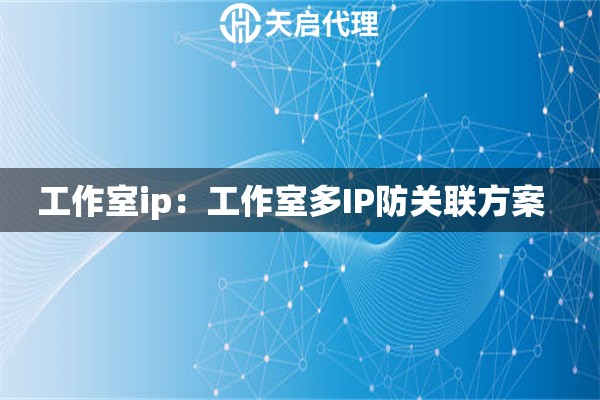 工作室ip：工作室多IP防关联方案  
