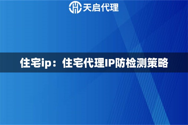 住宅ip：住宅代理IP防检测策略