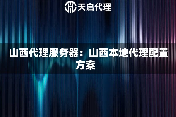 山西代理服务器：山西本地代理配置方案  