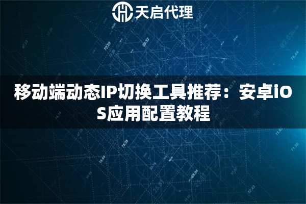 移动端动态IP切换工具推荐:安卓iOS应用配置教程 移动端动态IP切换工具推荐:安卓iOS应用配置教程