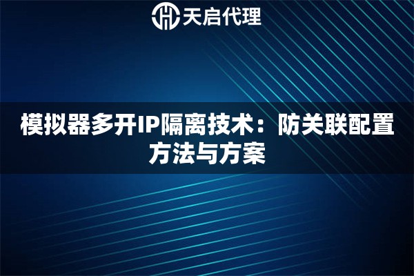 模拟器多开IP隔离技术:防关联配置方法与方案 模拟器多开IP隔离技术:防关联配置方法与方案