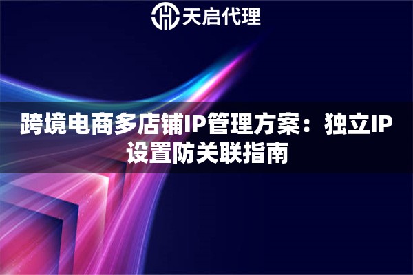 跨境电商多店铺IP管理方案:独立IP设置防关联指南 跨境电商多店铺IP管理方案:独立IP设置防关联指南