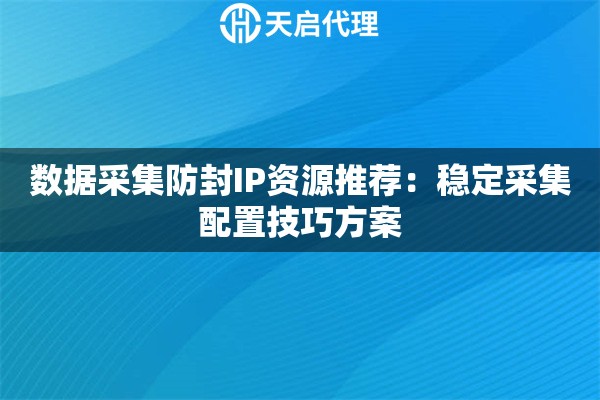 数据采集防封IP资源推荐:稳定采集配置技巧方案 数据采集防封IP资源推荐:稳定采集配置技巧方案