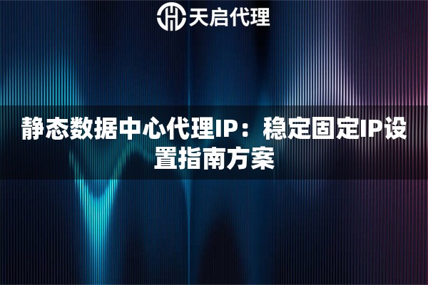 静态数据中心代理IP:稳定固定IP设置指南方案 静态数据中心代理IP:稳定固定IP设置指南方案