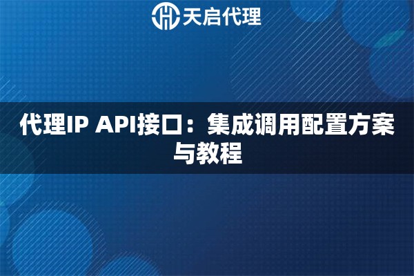 代理IP API接口:集成调用配置方案与教程 代理IP API接口:集成调用配置方案与教程