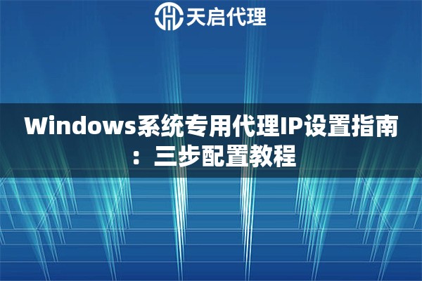 Windows系统专用代理IP设置指南:三步配置教程 Windows系统专用代理IP设置指南:三步配置教程