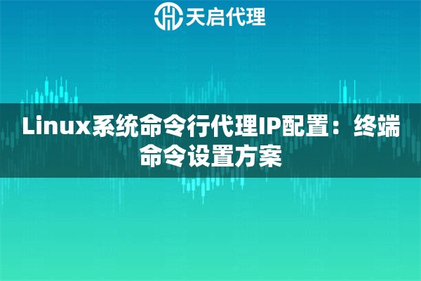 Linux系统命令行代理IP配置:终端命令设置方案 Linux系统命令行代理IP配置:终端命令设置方案