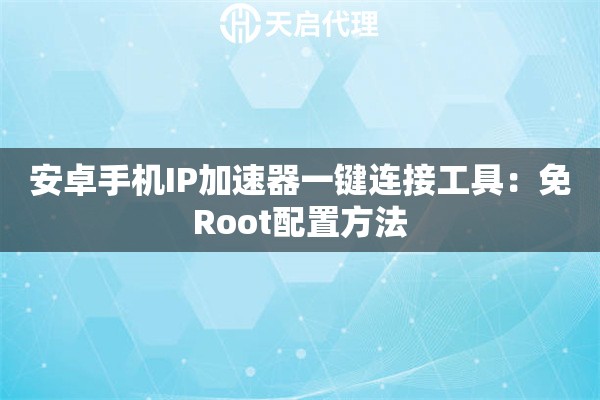 安卓手机IP加速器一键连接工具:免Root配置方法 安卓手机IP加速器一键连接工具:免Root配置方法
