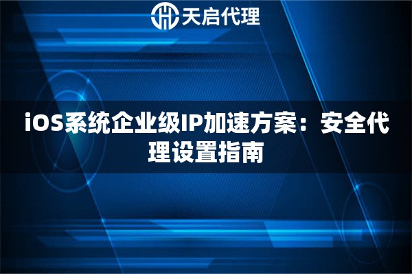iOS系统企业级IP加速方案:安全代理设置指南 iOS系统企业级IP加速方案:安全代理设置指南