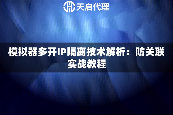 模拟器多开IP隔离技术解析:防关联实战教程 模拟器多开IP隔离技术解析:防关联实战教程