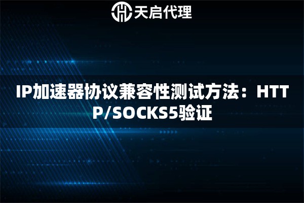 IP加速器协议兼容性测试方法:HTTP/SOCKS5验证 IP加速器协议兼容性测试方法:HTTP/SOCKS5验证