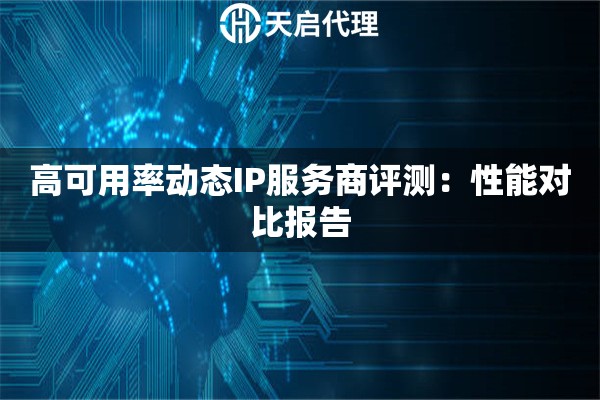 高可用率动态IP服务商评测:性能对比报告 高可用率动态IP服务商评测:性能对比报告