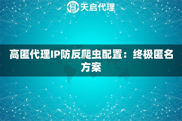高匿代理IP防反爬虫配置:终极匿名方案 高匿代理IP防反爬虫配置:终极匿名方案