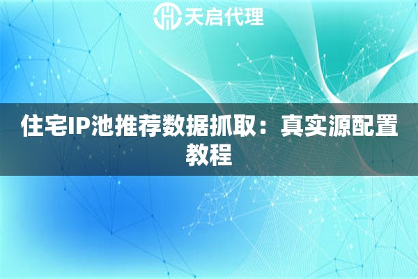 住宅IP池推荐数据抓取:真实源配置教程 住宅IP池推荐数据抓取:真实源配置教程