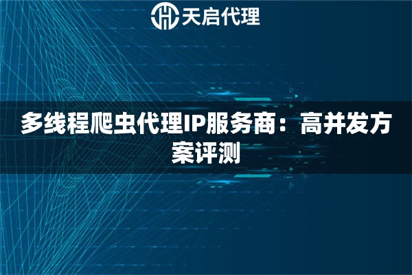 多线程爬虫代理IP服务商:高并发方案评测 多线程爬虫代理IP服务商:高并发方案评测