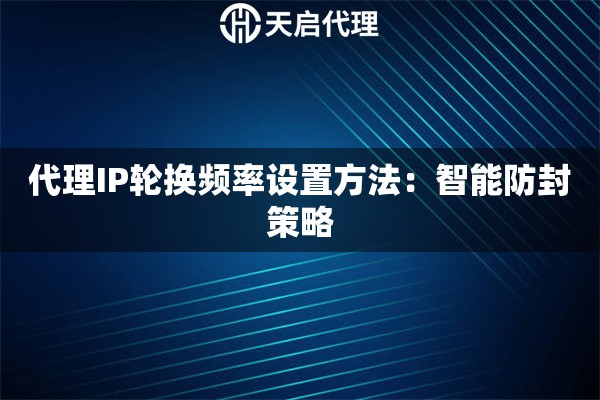 代理IP轮换频率设置方法:智能防封策略 代理IP轮换频率设置方法:智能防封策略