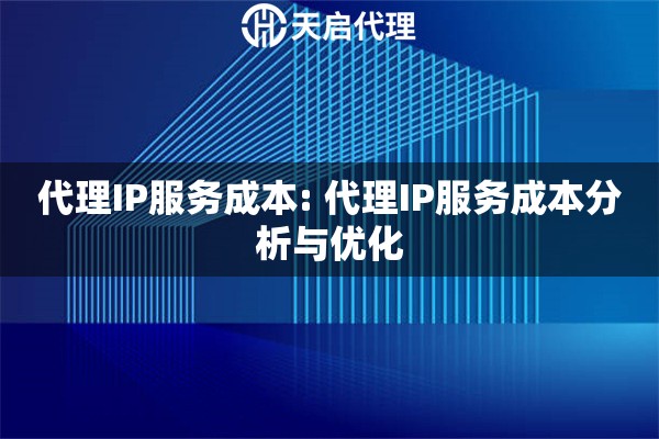 代理IP服务成本: 代理IP服务成本分析与优化