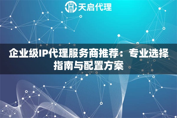 企业级IP代理服务商推荐：专业选择指南与配置方案