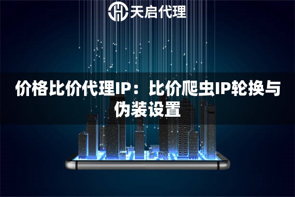 价格比价代理IP：比价爬虫IP轮换与伪装设置