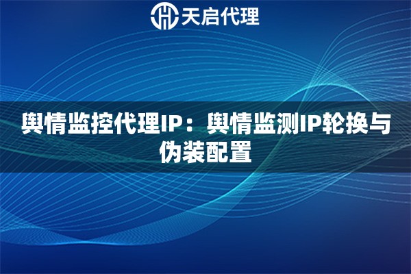 舆情监控代理IP：舆情监测IP轮换与伪装配置