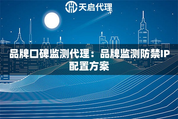 品牌口碑监测代理：品牌监测防禁IP配置方案
