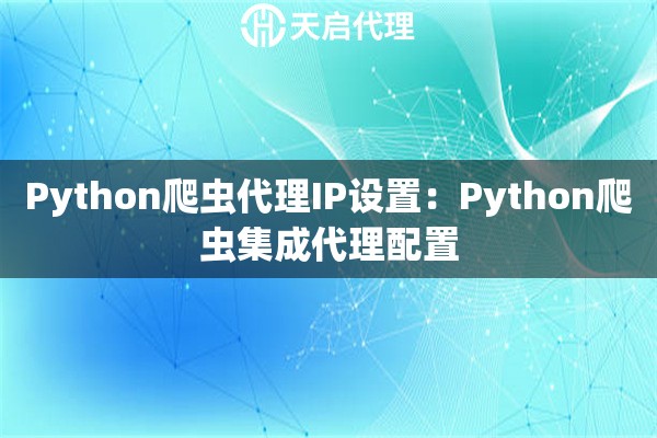 Python爬虫代理IP设置：Python爬虫集成代理配置
