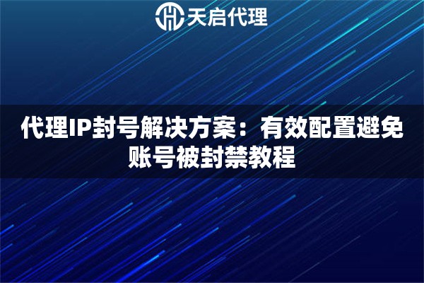 代理IP封号解决方案：有效配置避免账号被封禁教程