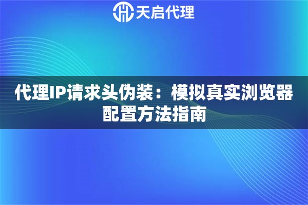 代理IP请求头伪装：模拟真实浏览器配置方法指南