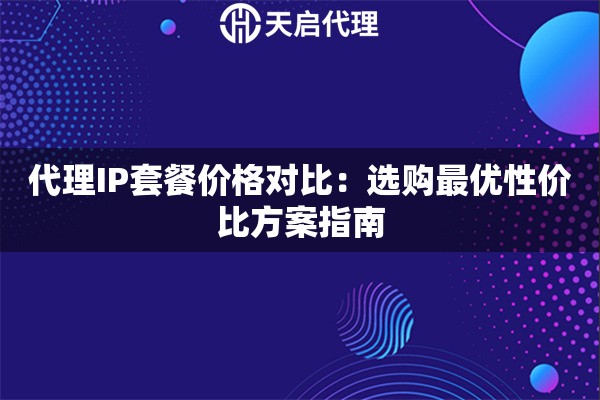 代理IP套餐价格对比：选购最优性价比方案指南