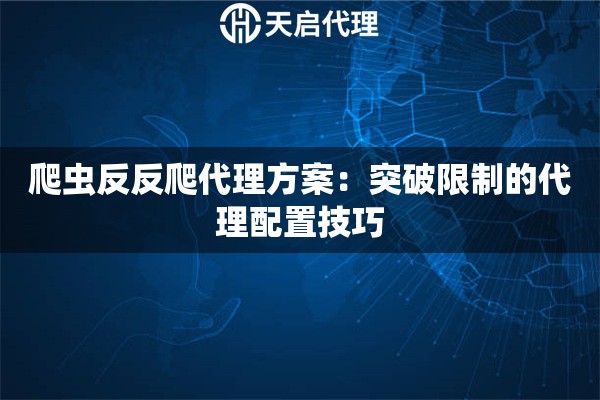 爬虫反反爬代理方案：突破限制的代理配置技巧