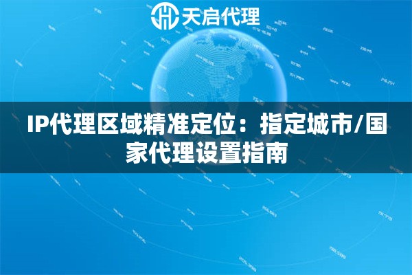 IP代理区域精准定位：指定城市/国家代理设置指南