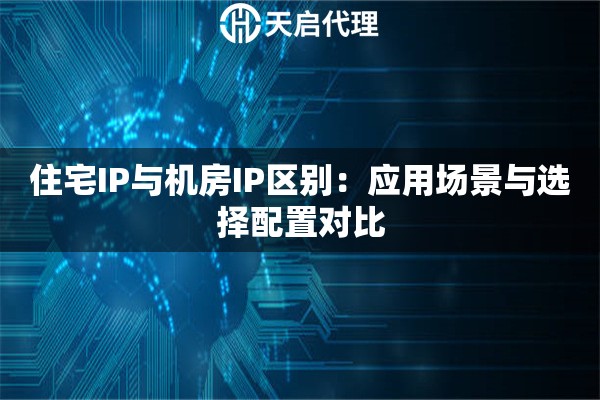 住宅IP与机房IP区别：应用场景与选择配置对比