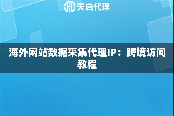 海外网站数据采集代理IP:跨境访问教程 海外网站数据采集代理IP:跨境访问教程