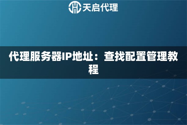 代理服务器IP地址:查找配置管理教程 代理服务器IP地址:查找配置管理教程
