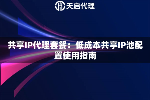 共享IP代理套餐：低成本共享IP池配置使用指南
