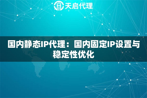 国内静态IP代理：国内固定IP设置与稳定性优化
