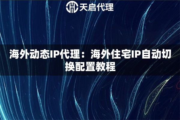 海外动态IP代理：海外住宅IP自动切换配置教程