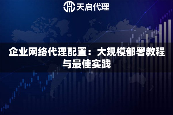 企业网络代理配置：大规模部署教程与最佳实践