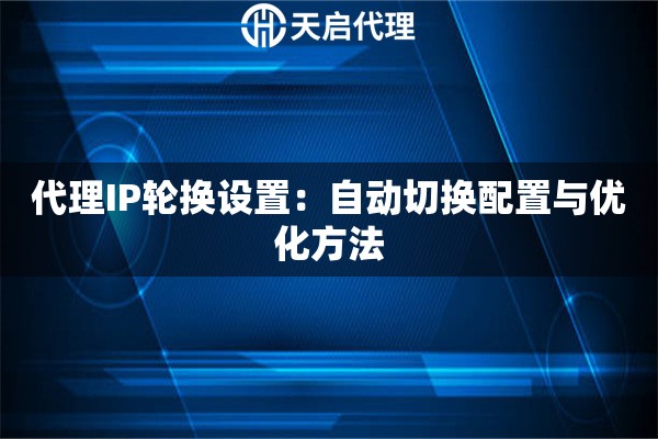 代理IP轮换设置：自动切换配置与优化方法