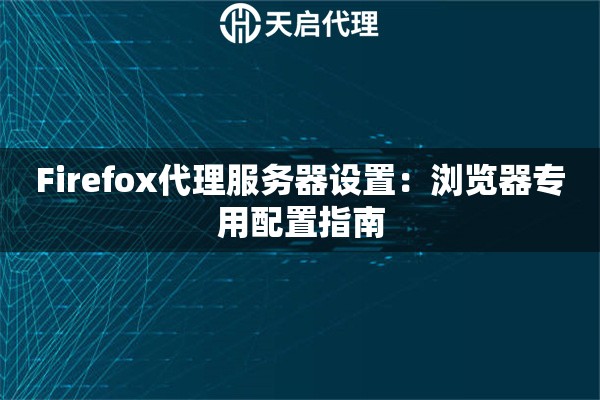 Firefox代理服务器设置：浏览器专用配置指南